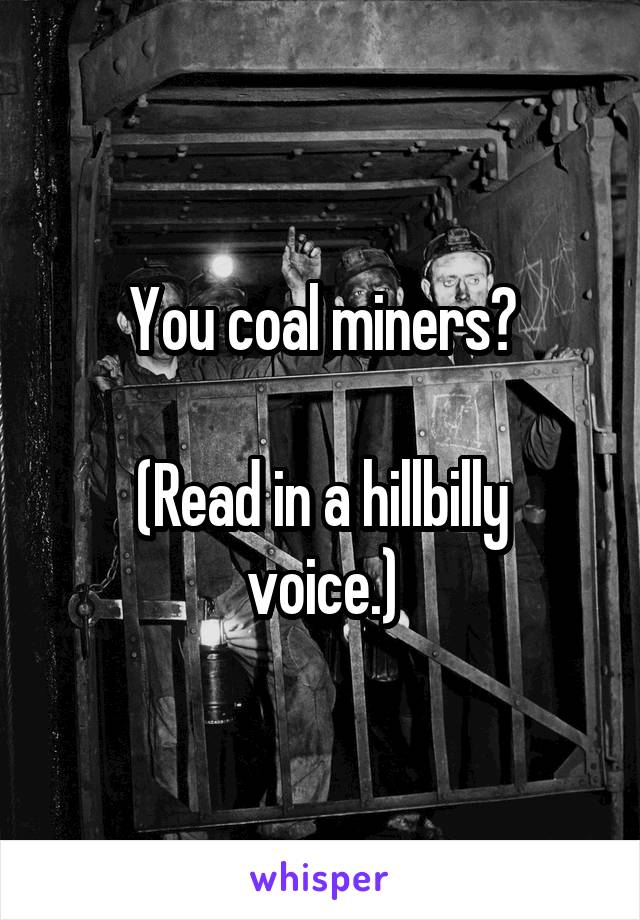 You coal miners?

(Read in a hillbilly voice.)