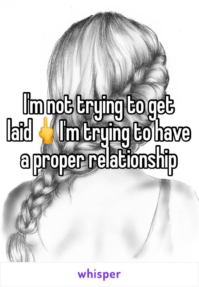 I'm not trying to get laid🖕I'm trying to have a proper relationship