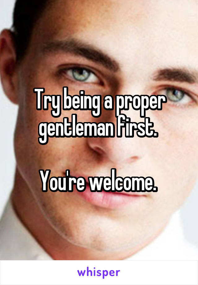 Try being a proper gentleman first. 

You're welcome. 