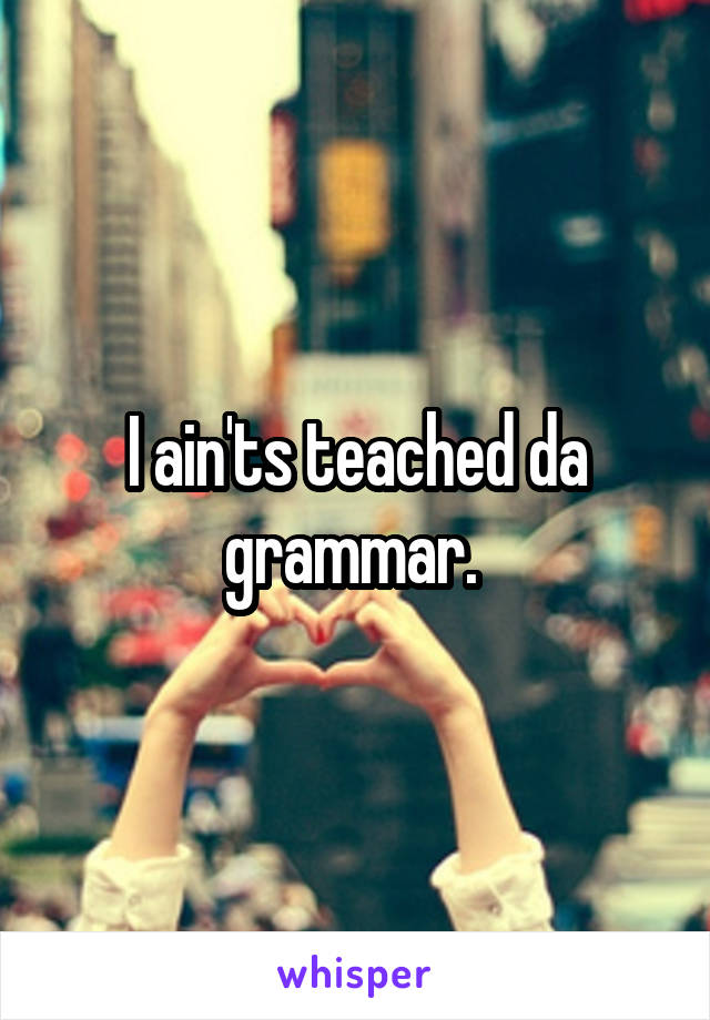 I ain'ts teached da grammar. 