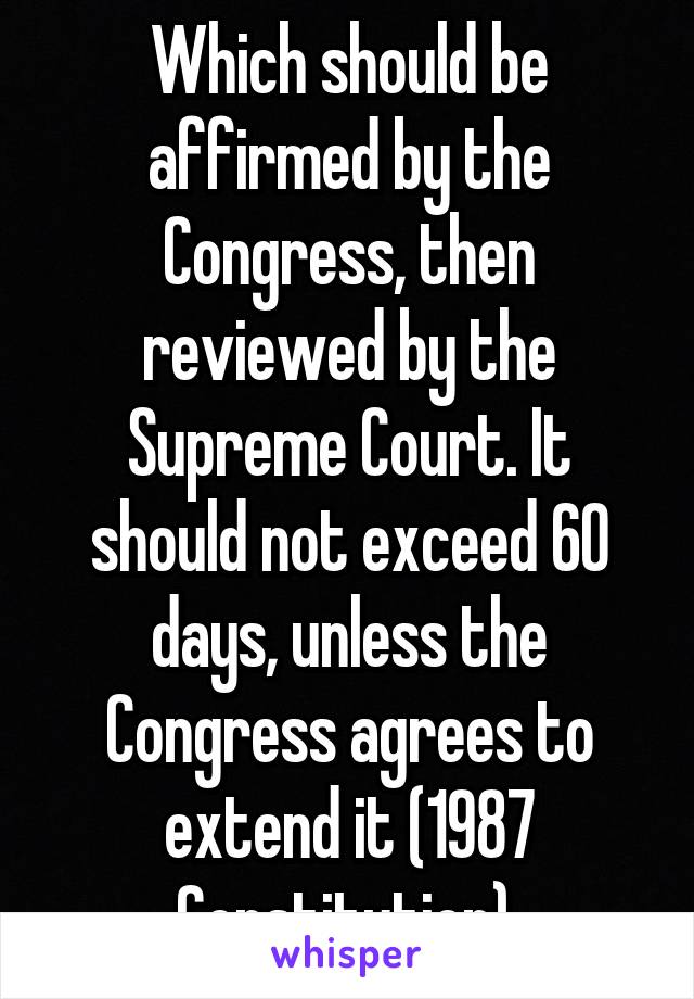 Which should be affirmed by the Congress, then reviewed by the Supreme Court. It should not exceed 60 days, unless the Congress agrees to extend it (1987 Constitution).