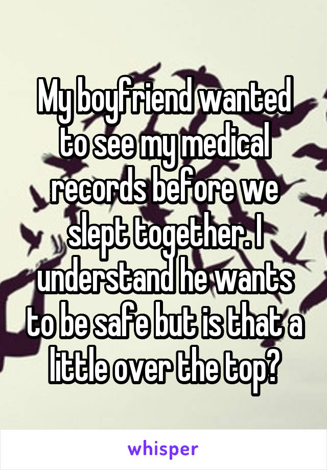 My boyfriend wanted to see my medical records before we slept together. I understand he wants to be safe but is that a little over the top?