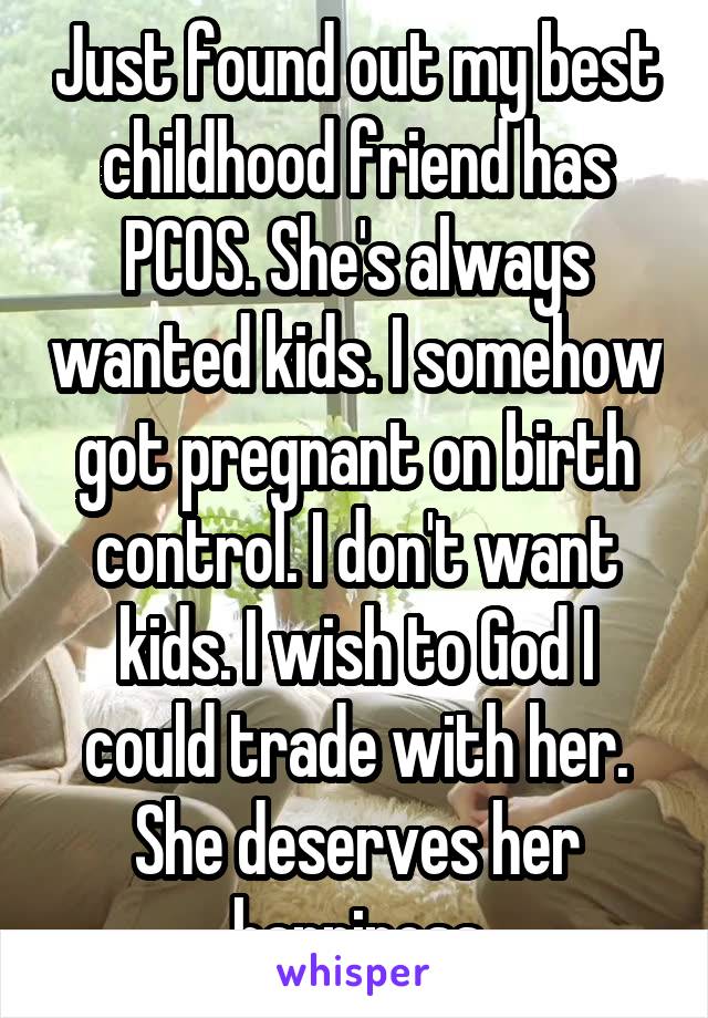 Just found out my best childhood friend has PCOS. She's always wanted kids. I somehow got pregnant on birth control. I don't want kids. I wish to God I could trade with her. She deserves her happiness