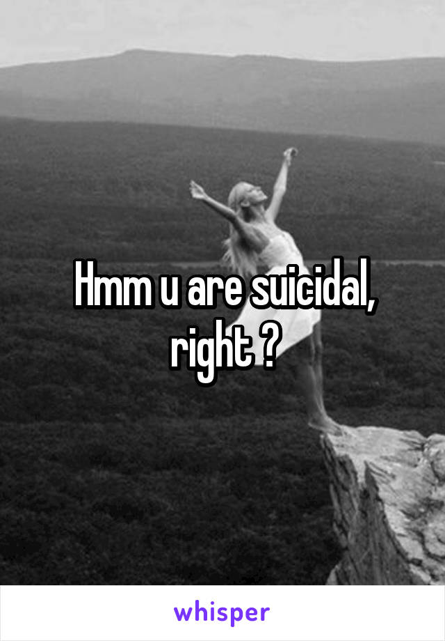Hmm u are suicidal, right ?