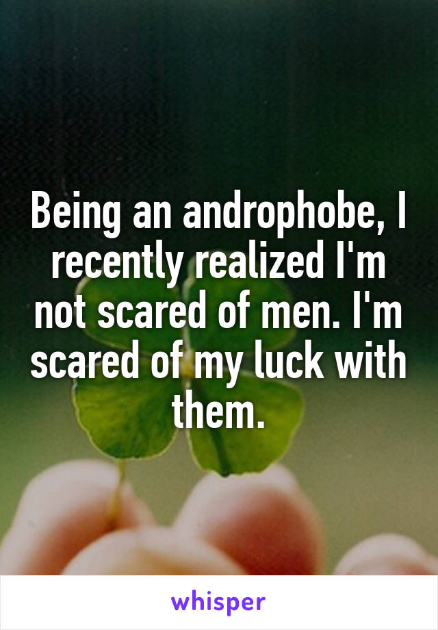 Being an androphobe, I recently realized I'm not scared of men. I'm scared of my luck with them.