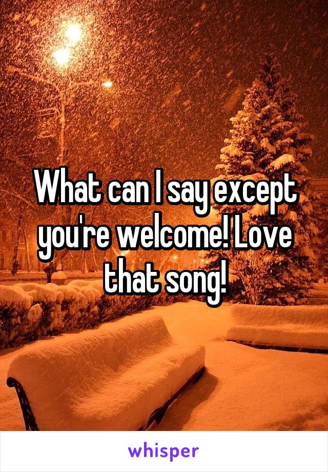 What can I say except you're welcome! Love that song!