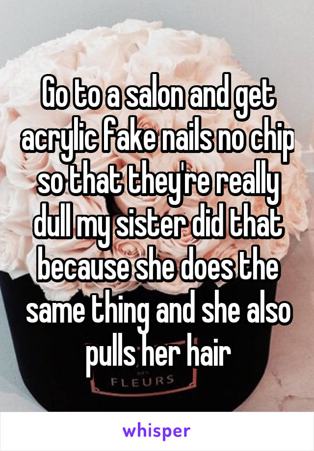 Go to a salon and get acrylic fake nails no chip so that they're really dull my sister did that because she does the same thing and she also pulls her hair