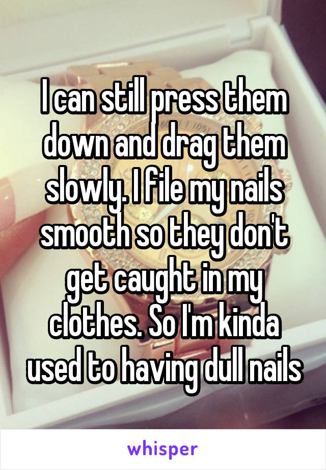 I can still press them down and drag them slowly. I file my nails smooth so they don't get caught in my clothes. So I'm kinda used to having dull nails