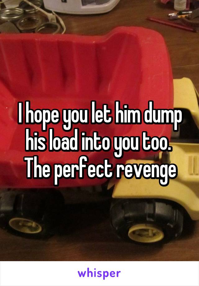 I hope you let him dump his load into you too.  The perfect revenge