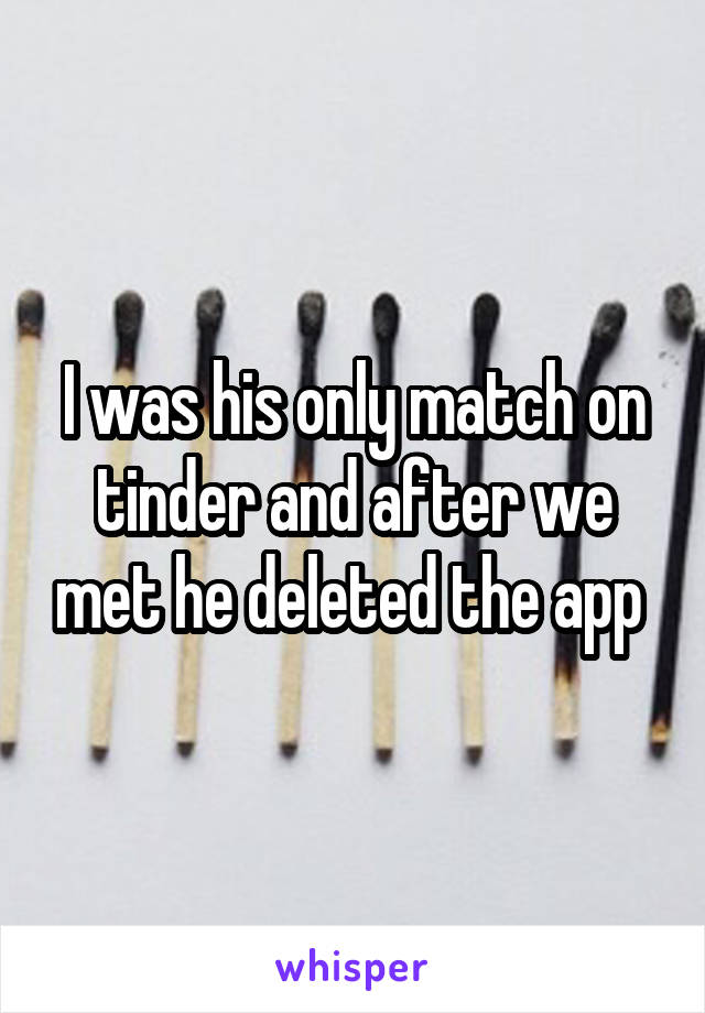 I was his only match on tinder and after we met he deleted the app 