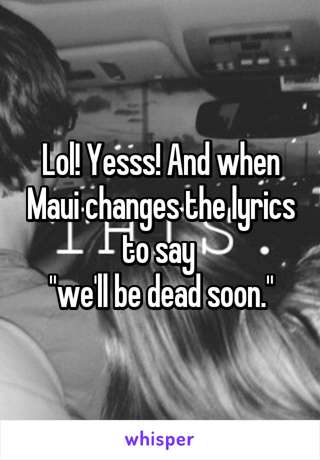 Lol! Yesss! And when Maui changes the lyrics to say 
"we'll be dead soon."