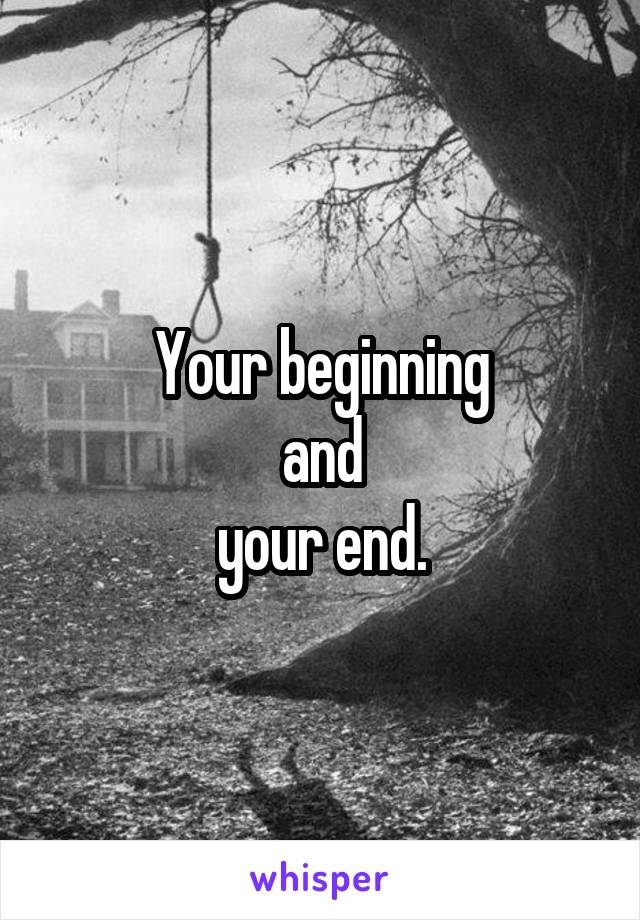 Your beginning
and
your end.