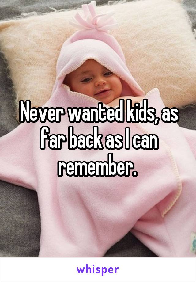 Never wanted kids, as far back as I can remember. 