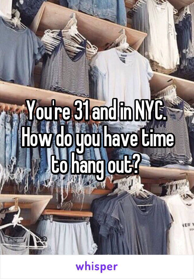 You're 31 and in NYC.  How do you have time to hang out? 