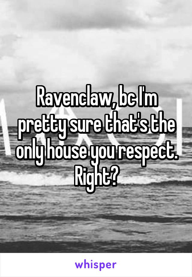 Ravenclaw, bc I'm pretty sure that's the only house you respect. Right?