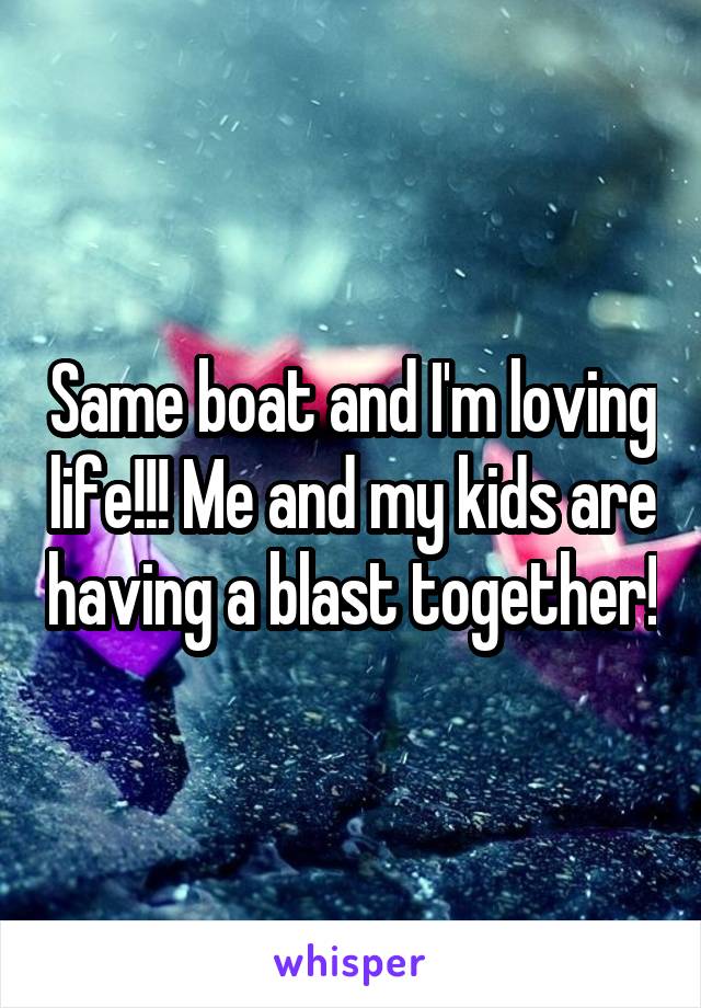 Same boat and I'm loving life!!! Me and my kids are having a blast together!