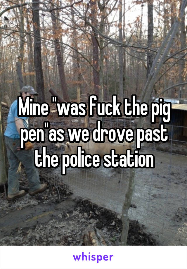 Mine "was fuck the pig pen"as we drove past the police station