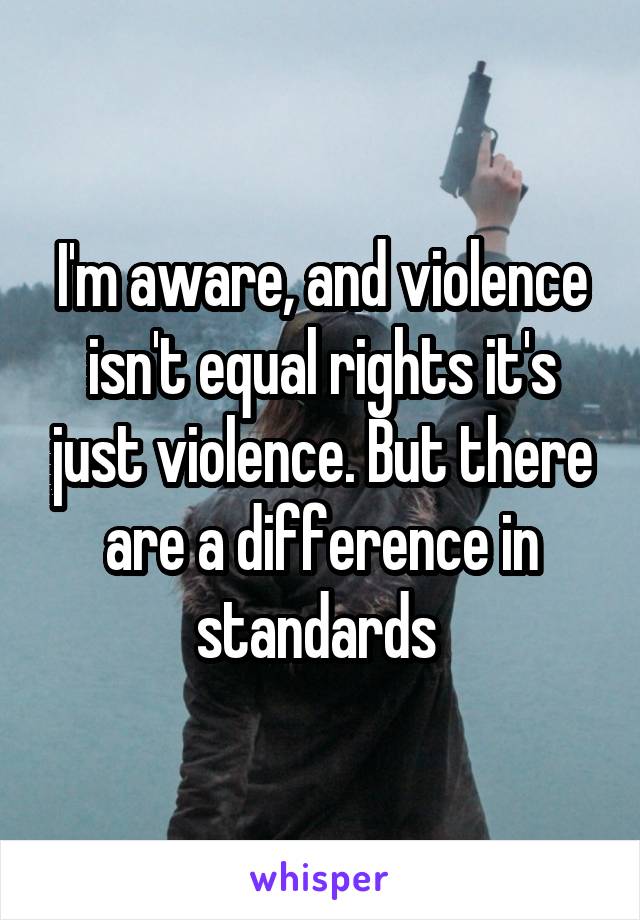 I'm aware, and violence isn't equal rights it's just violence. But there are a difference in standards 