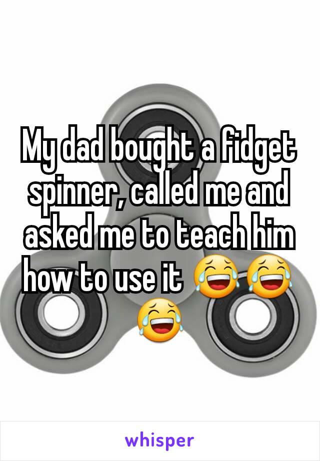 My dad bought a fidget spinner, called me and asked me to teach him how to use it 😂😂😂