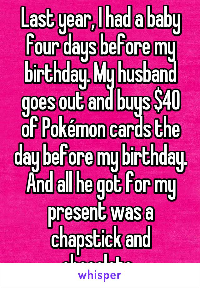 Last year, I had a baby four days before my birthday. My husband goes out and buys $40 of Pokémon cards the day before my birthday. And all he got for my present was a chapstick and chocolate. 