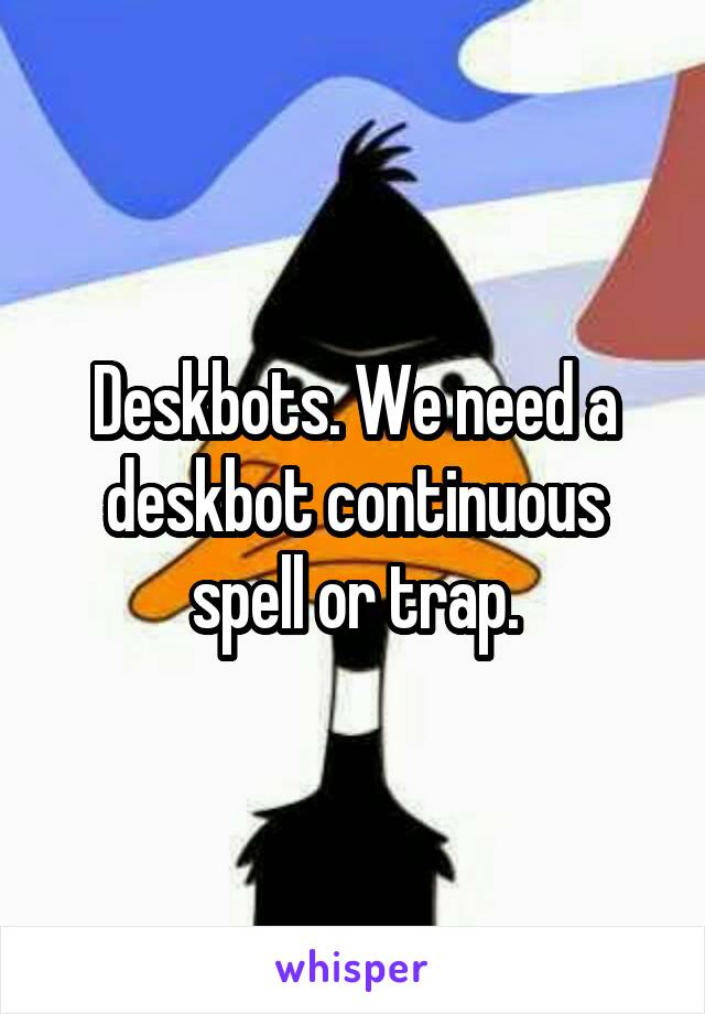 Deskbots. We need a deskbot continuous spell or trap.