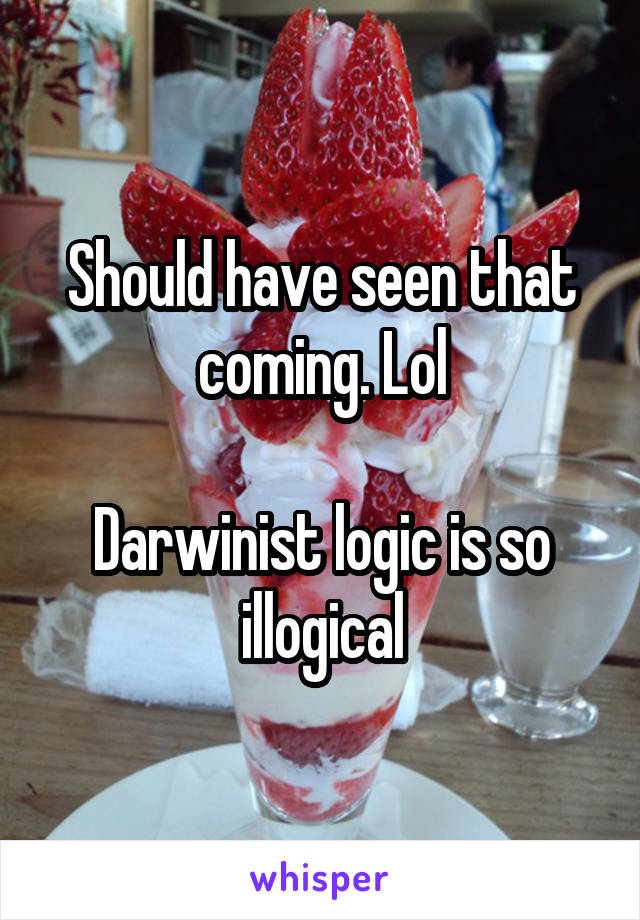 Should have seen that coming. Lol

Darwinist logic is so illogical