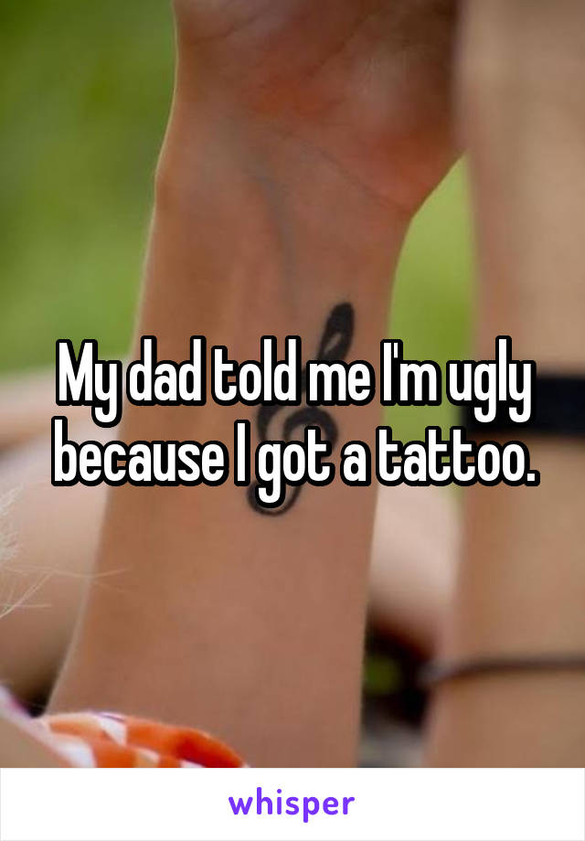 My dad told me I'm ugly because I got a tattoo.