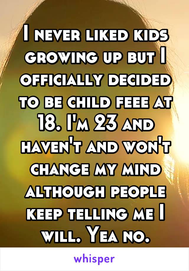 I never liked kids growing up but I officially decided to be child feee at 18. I'm 23 and haven't and won't change my mind although people keep telling me I will. Yea no.