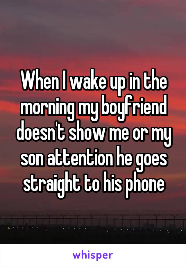 When I wake up in the morning my boyfriend doesn't show me or my son attention he goes straight to his phone