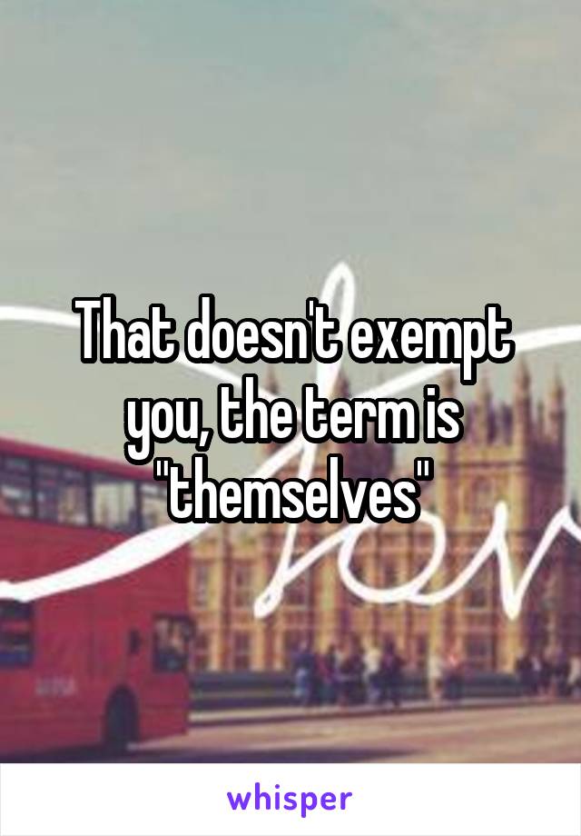 That doesn't exempt you, the term is "themselves"