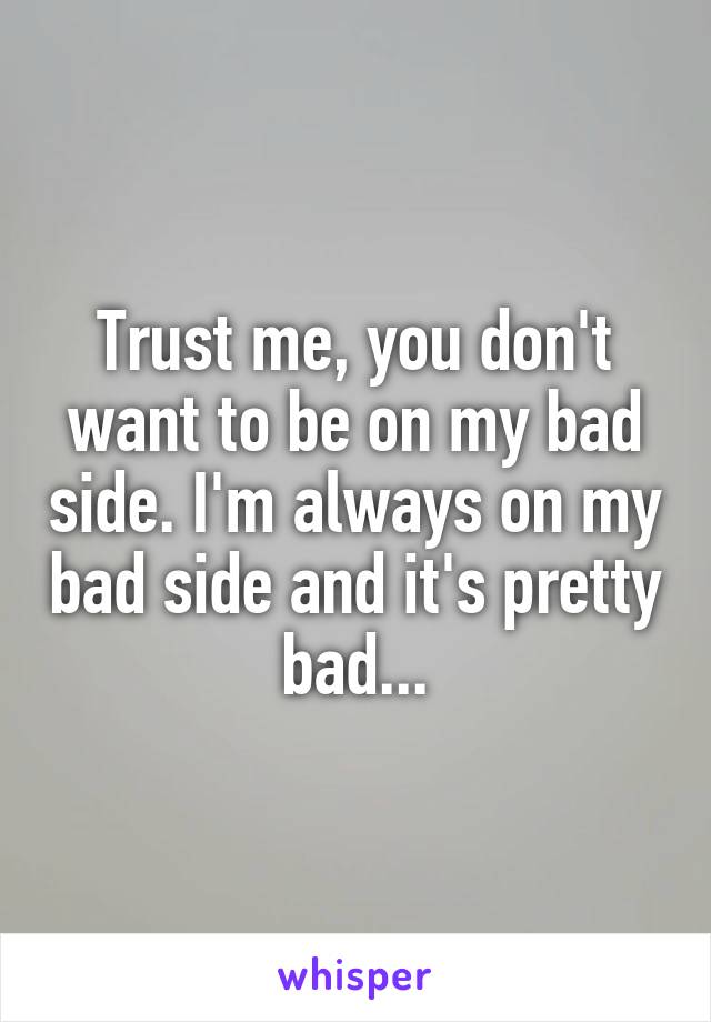 Trust me, you don't want to be on my bad side. I'm always on my bad side and it's pretty bad...