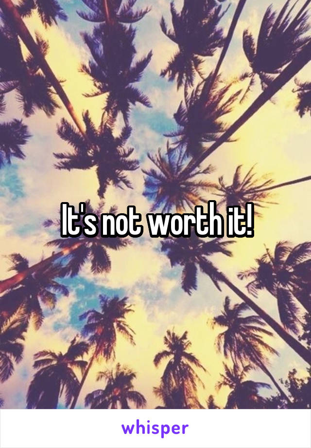 It's not worth it!