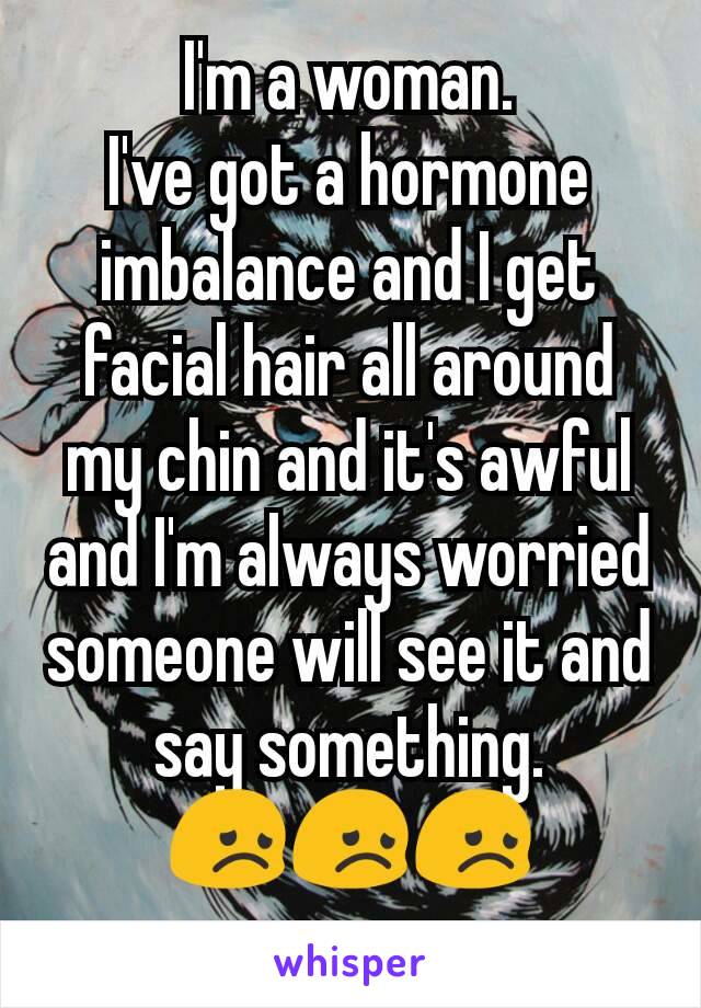 I'm a woman.
I've got a hormone imbalance and I get facial hair all around my chin and it's awful and I'm always worried someone will see it and say something.
😞😞😞
