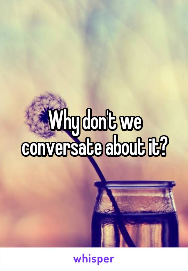Why don't we conversate about it?