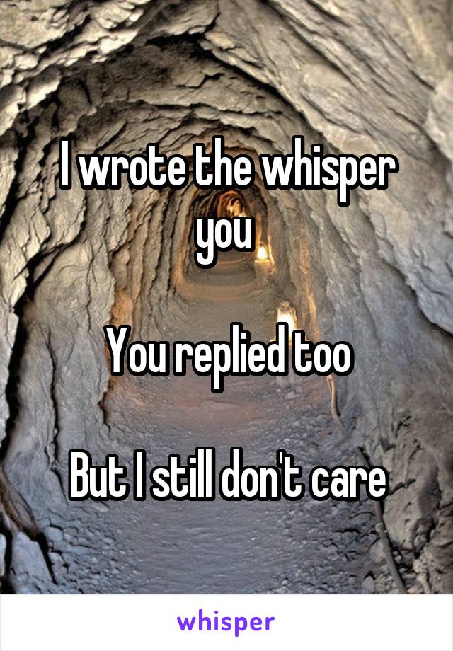 I wrote the whisper you 

You replied too

But I still don't care