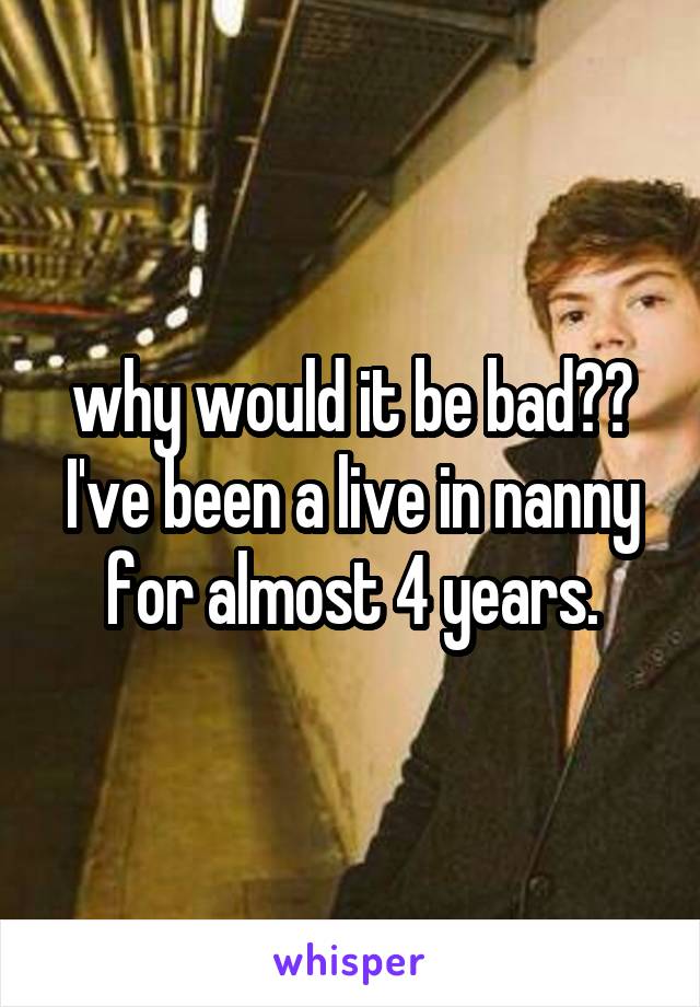 why would it be bad?? I've been a live in nanny for almost 4 years.