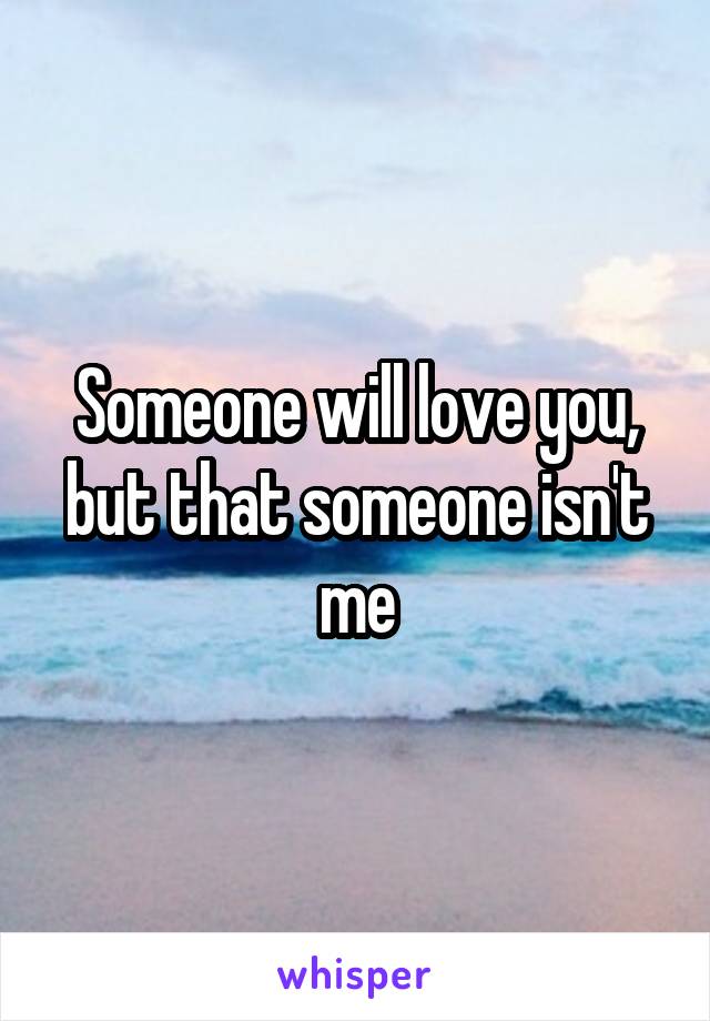Someone will love you, but that someone isn't me