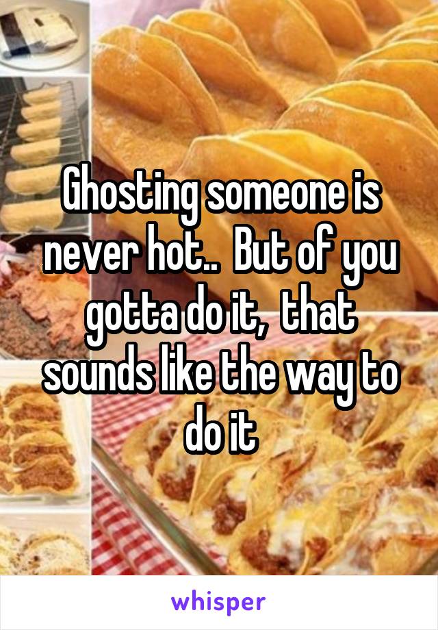 Ghosting someone is never hot..  But of you gotta do it,  that sounds like the way to do it
