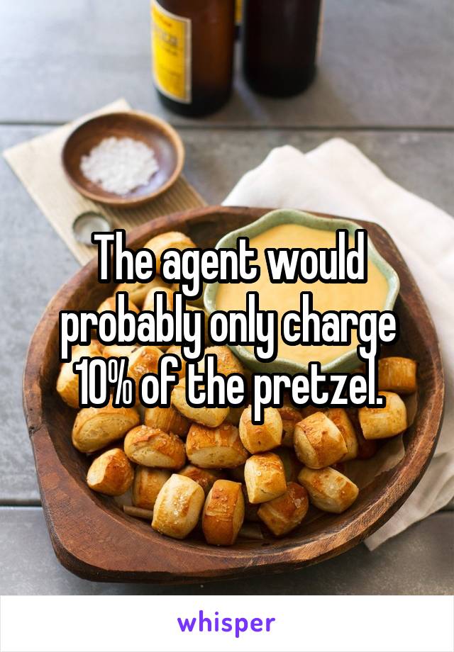 The agent would probably only charge 10% of the pretzel.