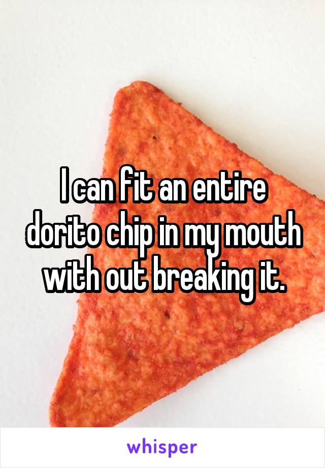 I can fit an entire dorito chip in my mouth with out breaking it.