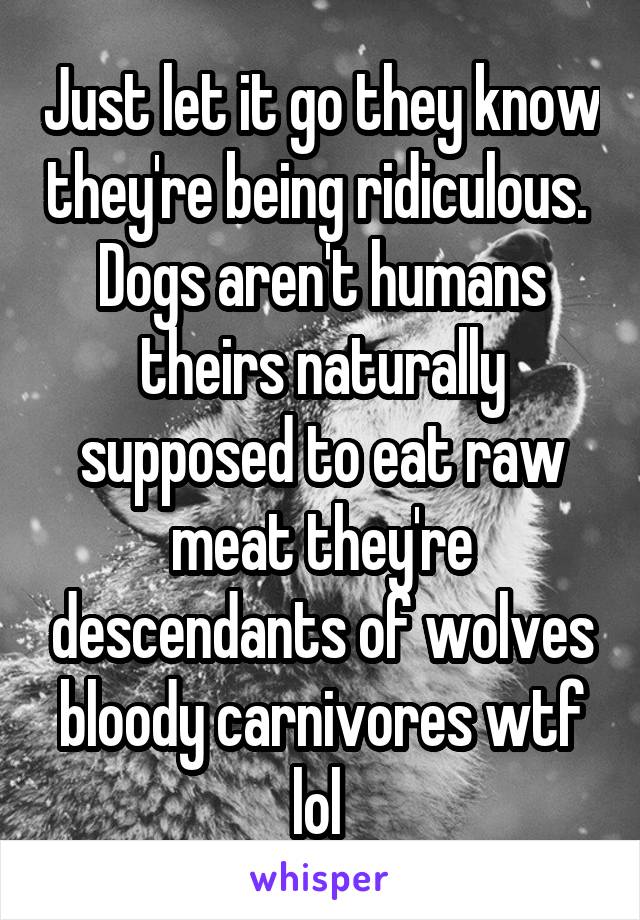 Just let it go they know they're being ridiculous.  Dogs aren't humans theirs naturally supposed to eat raw meat they're descendants of wolves bloody carnivores wtf lol 