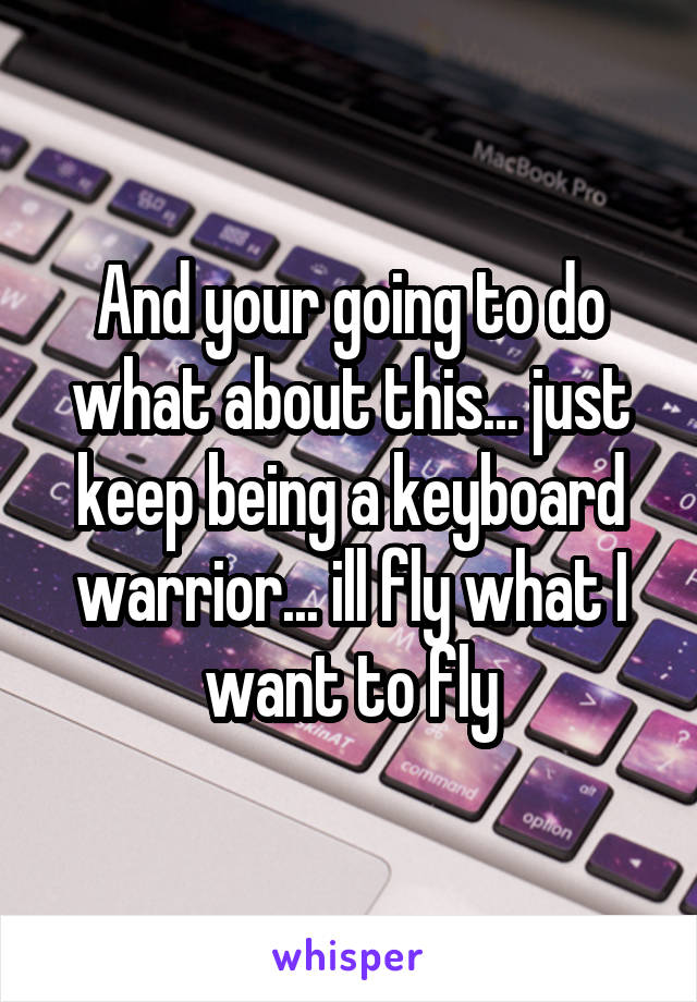 And your going to do what about this... just keep being a keyboard warrior... ill fly what I want to fly