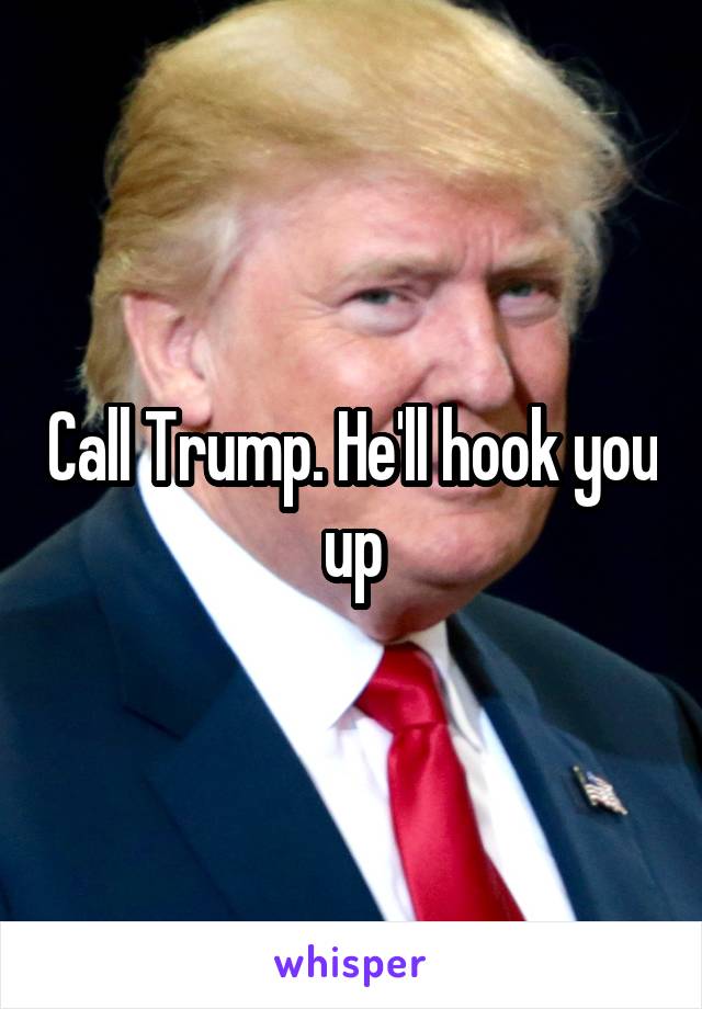 Call Trump. He'll hook you up