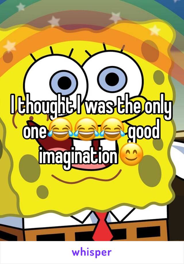 I thought I was the only one😂😂😂 good imagination😊