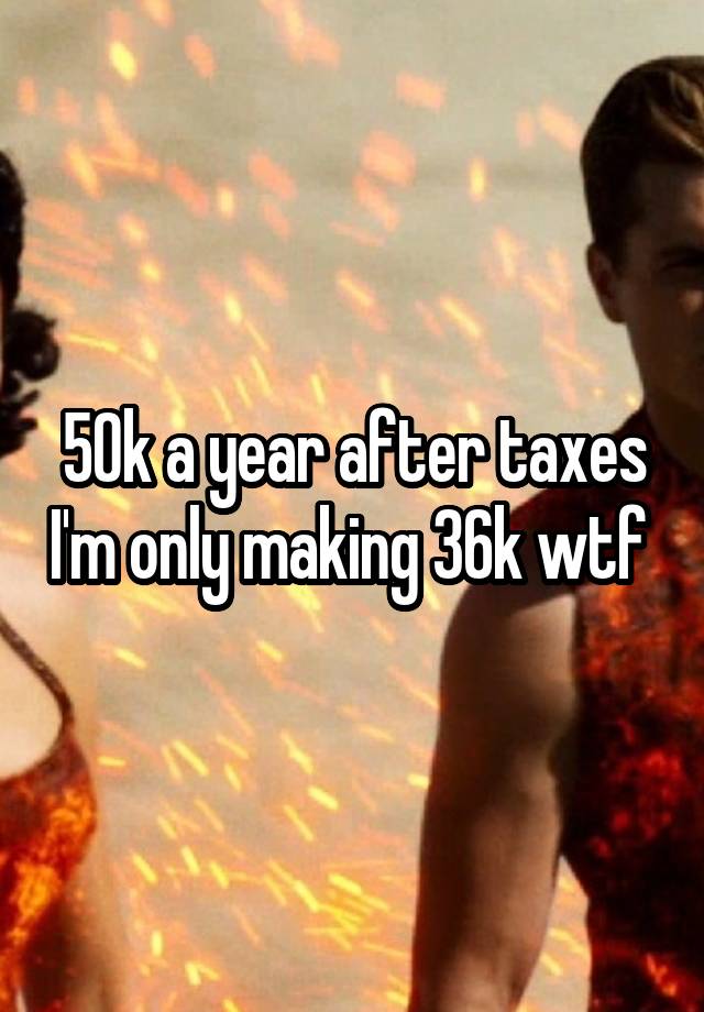 50k-a-year-after-taxes-i-m-only-making-36k-wtf