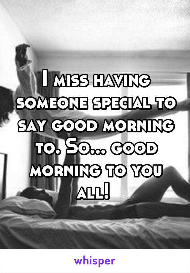 I miss having someone special to say good morning to. So... good morning to you all! 