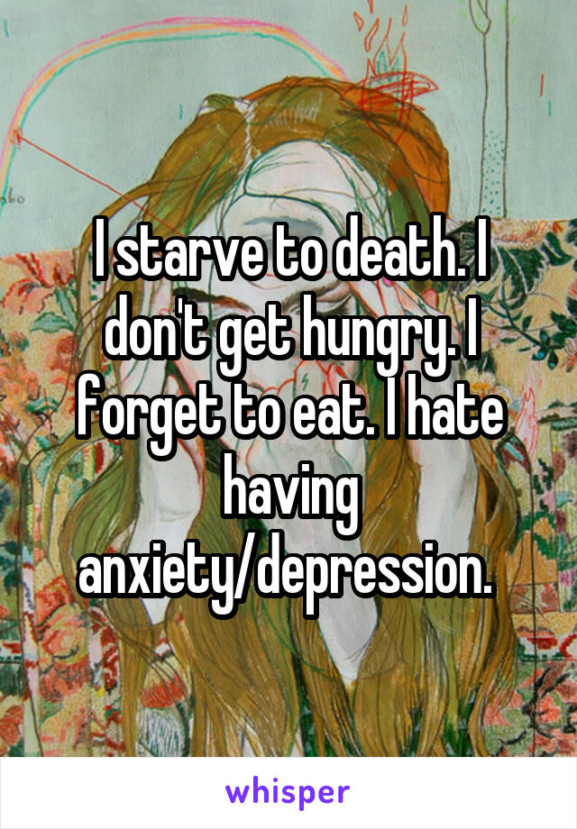 I starve to death. I don't get hungry. I forget to eat. I hate having anxiety/depression. 