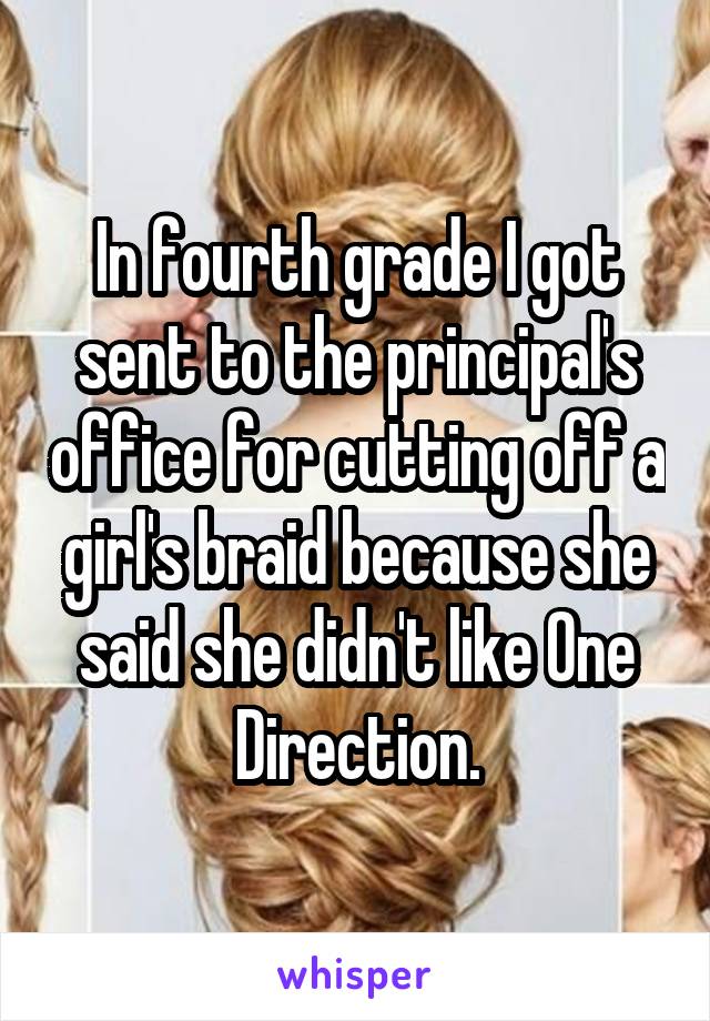 In fourth grade I got sent to the principal's office for cutting off a girl's braid because she said she didn't like One Direction.