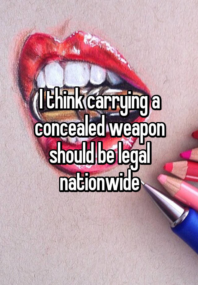 I think carrying a concealed weapon should be legal nationwide