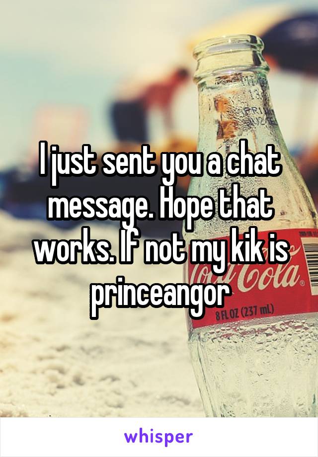 I just sent you a chat message. Hope that works. If not my kik is princeangor